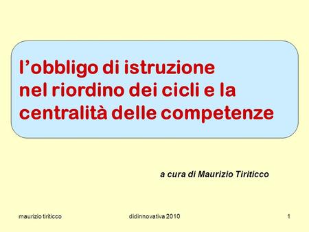 L’obbligo di istruzione nel riordino dei cicli e la centralità delle competenze a cura di Maurizio Tiriticco maurizio tiriticco didinnovativa 2010.