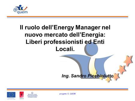 Progetto E- QUEM Il ruolo dellEnergy Manager nel nuovo mercato dellEnergia: Liberi professionisti ed Enti Locali. Ing. Sandro Picchiolutto.