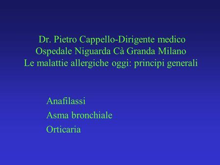 Dr. Pietro Cappello-Dirigente medico Ospedale Niguarda Cà Granda Milano Le malattie allergiche oggi: principi generali Anafilassi Asma bronchiale Orticaria.