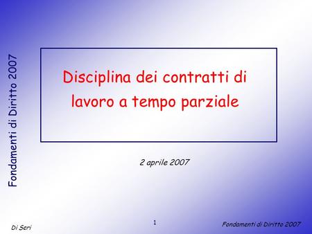 1 Di Seri Fondamenti di Diritto 2007 Disciplina dei contratti di lavoro a tempo parziale 2 aprile 2007.