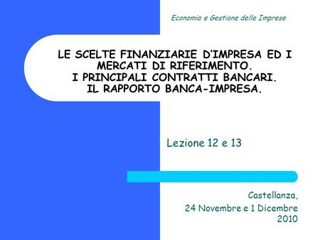 Lezione 12 e 13 Castellanza, 24 Novembre e 1 Dicembre 2010 Economia e Gestione delle Imprese LE SCELTE FINANZIARIE DIMPRESA ED I MERCATI DI RIFERIMENTO.