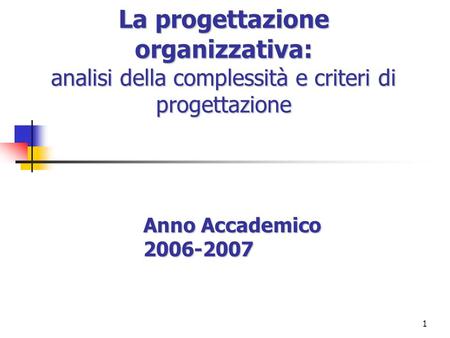 1 La progettazione organizzativa: analisi della complessità e criteri di progettazione Anno Accademico 2006-2007.