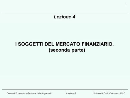 Corso di Economia e Gestione delle Imprese IIUniversità Carlo Cattaneo - LIUCLezione 4 1 I SOGGETTI DEL MERCATO FINANZIARIO. (seconda parte)