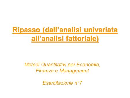 Ripasso (dallanalisi univariata allanalisi fattoriale) Metodi Quantitativi per Economia, Finanza e Management Esercitazione n°7.