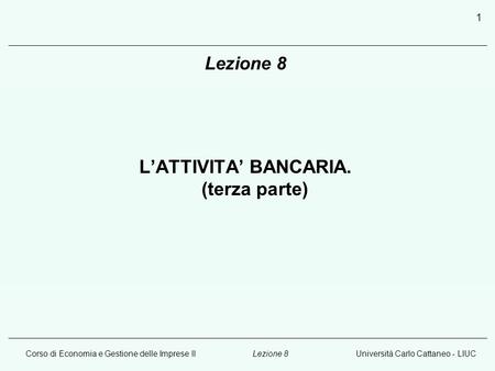 Corso di Economia e Gestione delle Imprese IIUniversità Carlo Cattaneo - LIUCLezione 8 1 LATTIVITA BANCARIA. (terza parte)