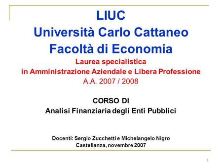 1 LIUC Università Carlo Cattaneo Facoltà di Economia Laurea specialistica in Amministrazione Aziendale e Libera Professione A.A. 2007 / 2008 CORSO DI Analisi.
