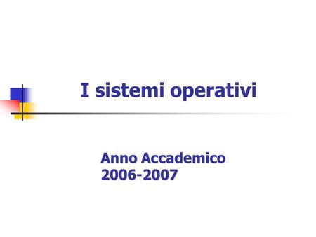 I sistemi operativi Anno Accademico 2006-2007. Sistemi operativi: definizione Sono uninsieme di regole, procedure e programmi che regolano il comportamento.