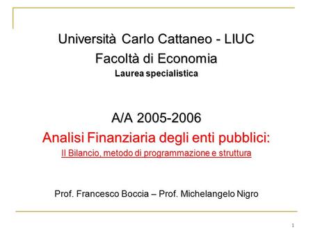 1 Università Carlo Cattaneo - LIUC Facoltà di Economia Laurea specialistica A/A 2005-2006 Analisi Finanziaria degli enti pubblici: Il Bilancio, metodo.
