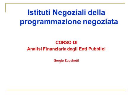 Istituti Negoziali della programmazione negoziata CORSO DI Analisi Finanziaria degli Enti Pubblici Sergio Zucchetti.