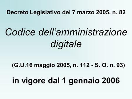 Decreto Legislativo del 7 marzo 2005, n. 82 Codice dellamministrazione digitale (G.U.16 maggio 2005, n. 112 - S. O. n. 93) in vigore dal 1 gennaio 2006.