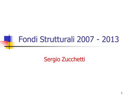 1 Fondi Strutturali 2007 - 2013 Sergio Zucchetti.