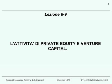 Corso di Economia e Gestione delle Imprese IIUniversità Carlo Cattaneo - LIUCCopyright LIUC 1 Lezione 8-9 LATTIVITA DI PRIVATE EQUITY E VENTURE CAPITAL.