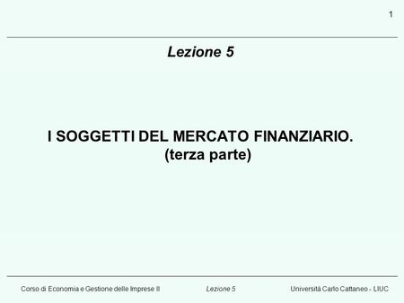 Corso di Economia e Gestione delle Imprese IIUniversità Carlo Cattaneo - LIUCLezione 5 1 I SOGGETTI DEL MERCATO FINANZIARIO. (terza parte)