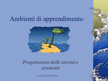 Lorenza Libertino Mod.4 Ambienti di apprendimento Progettazione delle attività e strumenti.
