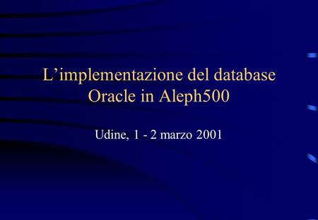 Limplementazione del database Oracle in Aleph500 Udine, 1 - 2 marzo 2001.