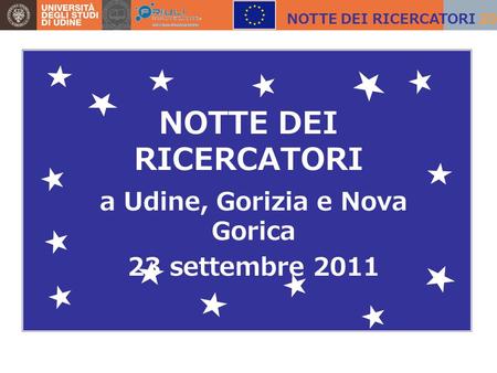NOTTE DEI RICERCATORI a Udine, Gorizia e Nova Gorica 23 settembre 2011 NOTTE DEI RICERCATORI 2011.