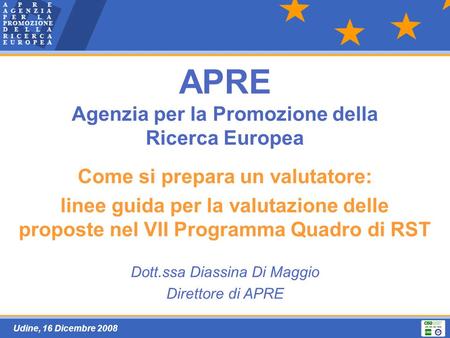 Udine, 16 Dicembre 2008 APRE Agenzia per la Promozione della Ricerca Europea Come si prepara un valutatore: linee guida per la valutazione delle proposte.