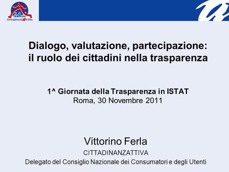 Dialogo, valutazione, partecipazione: il ruolo dei cittadini nella trasparenza 1^ Giornata della Trasparenza in ISTAT Roma, 30 Novembre 2011 Vittorino.
