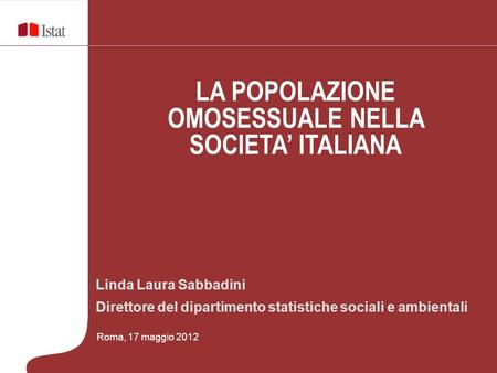 Linda Laura Sabbadini Direttore del dipartimento statistiche sociali e ambientali Roma, 17 maggio 2012 LA POPOLAZIONE OMOSESSUALE NELLA SOCIETA ITALIANA.