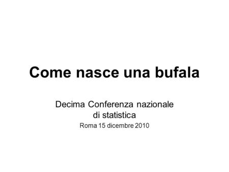 Come nasce una bufala Decima Conferenza nazionale di statistica Roma 15 dicembre 2010.