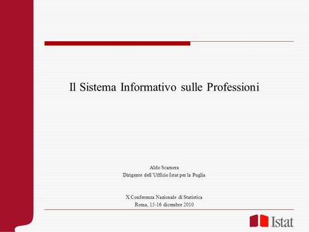 Il Sistema Informativo sulle Professioni Aldo Scarnera Dirigente dellUfficio Istat per la Puglia X Conferenza Nazionale di Statistica Roma, 15-16 dicembre.