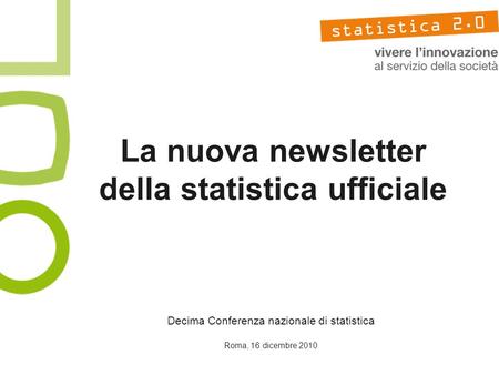 La nuova newsletter della statistica ufficiale Decima Conferenza nazionale di statistica Roma, 16 dicembre 2010.