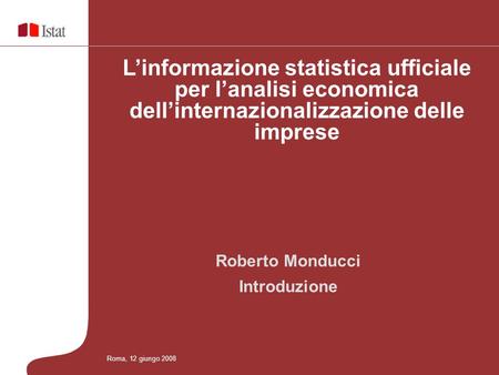 Roberto Monducci Introduzione Linformazione statistica ufficiale per lanalisi economica dellinternazionalizzazione delle imprese Roma, 12 giungo 2008.