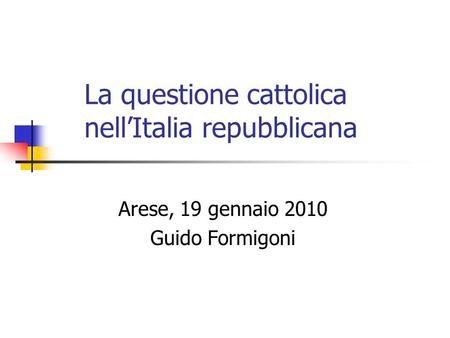 La questione cattolica nellItalia repubblicana Arese, 19 gennaio 2010 Guido Formigoni.