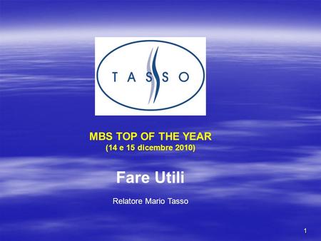 1 MBS TOP OF THE YEAR (14 e 15 dicembre 2010) Fare Utili Relatore Mario Tasso.