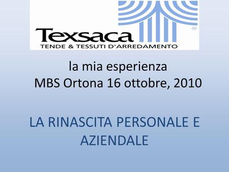 La mia esperienza MBS Ortona 16 ottobre, 2010 LA RINASCITA PERSONALE E AZIENDALE.