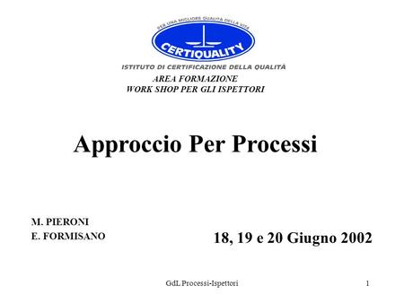 GdL Processi-Ispettori1 AREA FORMAZIONE WORK SHOP PER GLI ISPETTORI Approccio Per Processi 18, 19 e 20 Giugno 2002 M. PIERONI E. FORMISANO.