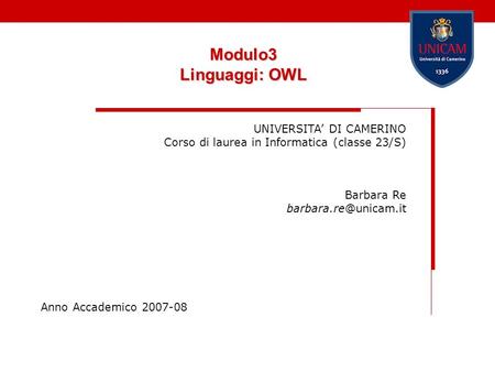 Modulo3 Linguaggi: OWL UNIVERSITA DI CAMERINO Corso di laurea in Informatica (classe 23/S) Barbara Re Anno Accademico 2007-08.
