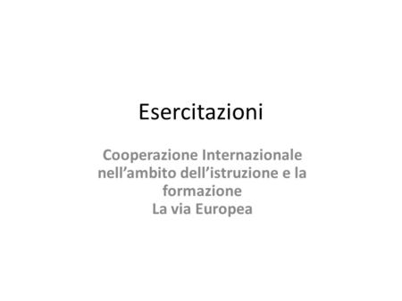 Esercitazioni Cooperazione Internazionale nellambito dellistruzione e la formazione La via Europea.