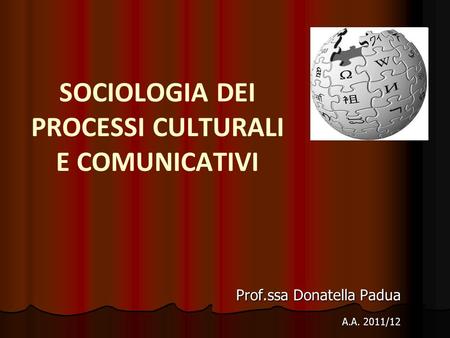 SOCIOLOGIA DEI PROCESSI CULTURALI E COMUNICATIVI Prof.ssa Donatella Padua A.A. 2011/12 A.A. 2011/12.