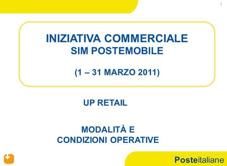 Posteitaliane 1 INIZIATIVA COMMERCIALE SIM POSTEMOBILE (1 – 31 MARZO 2011) UP RETAIL MODALITÀ E CONDIZIONI OPERATIVE.