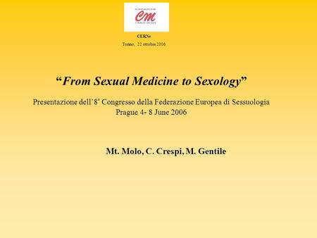 Mt. Molo, C. Crespi, M. Gentile CERNe Torino, 22 ottobre 2006 From Sexual Medicine to Sexology Presentazione dell8° Congresso della Federazione Europea.