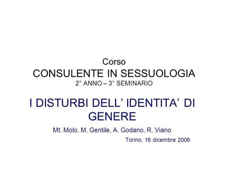 Corso CONSULENTE IN SESSUOLOGIA 2° ANNO – 3° SEMINARIO I DISTURBI DELL IDENTITA DI GENERE Mt. Molo, M. Gentile, A. Godano, R. Viano Torino, 16 dicembre.