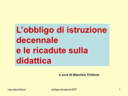 Maurizio tiriticcoobbligo istruzione 20071 Lobbligo di istruzione decennale e le ricadute sulla didattica a cura di Maurizio Tiriticco.
