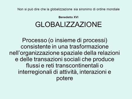 Non si può dire che la globalizzazione sia sinonimo di ordine mondiale Benedetto XVI GLOBALIZZAZIONE Processo (o insieme di processi) consistente in una.
