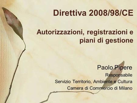 Direttiva 2008/98/CE Autorizzazioni, registrazioni e piani di gestione Paolo Pipere Responsabile Servizio Territorio, Ambiente e Cultura Camera di Commercio.