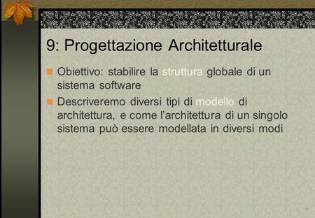 1 9: Progettazione Architetturale Obiettivo: stabilire la struttura globale di un sistema software Descriveremo diversi tipi di modello di architettura,