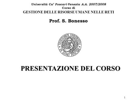 1 Università Ca Foscari-Venezia A.A. 2007/2008 Corso di GESTIONE DELLE RISORSE UMANE NELLE RETI Prof. S. Bonesso PRESENTAZIONE DEL CORSO.