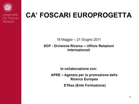 1 CA FOSCARI EUROPROGETTA 19 Maggio – 21 Giugno 2011 SOF - Divisione Ricerca – Ufficio Relazioni Internazionali In collaborazione con: APRE – Agenzia per.