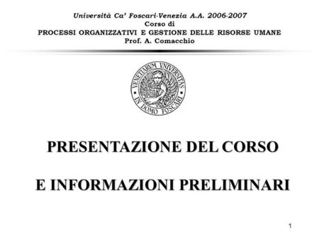 1 Università Ca Foscari-Venezia A.A. 2006-2007 Corso di PROCESSI ORGANIZZATIVI E GESTIONE DELLE RISORSE UMANE Prof. A. Comacchio PRESENTAZIONE DEL CORSO.