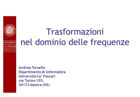 Trasformazioni nel dominio delle frequenze Andrea Torsello Dipartimento di informatica Università Ca Foscari via Torino 155, 30172 Mestre (VE)