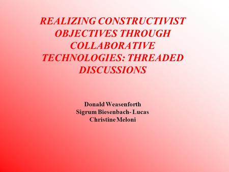 REALIZING CONSTRUCTIVIST OBJECTIVES THROUGH COLLABORATIVE TECHNOLOGIES: THREADED DISCUSSIONS Donald Weasenforth Sigrum Biesenbach- Lucas Christine Meloni.