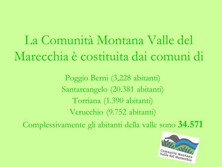 La Comunità Montana Valle del Marecchia è costituita dai comuni di Poggio Berni (3,228 abitanti) Santarcangelo (20.381 abitanti) Torriana (1.390 abitanti)
