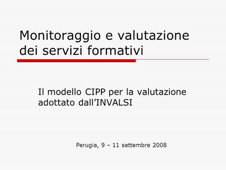 Monitoraggio e valutazione dei servizi formativi Il modello CIPP per la valutazione adottato dallINVALSI Perugia, 9 – 11 settembre 2008.