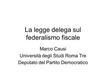 La legge delega sul federalismo fiscale Marco Causi Università degli Studi Roma Tre Deputato del Partito Democratico.