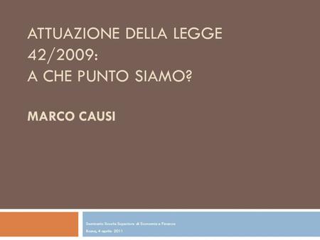 ATTUAZIONE DELLA LEGGE 42/2009: A CHE PUNTO SIAMO? MARCO CAUSI Seminario Scuola Superiore di Economia e Finanza Roma, 4 aprile 2011.